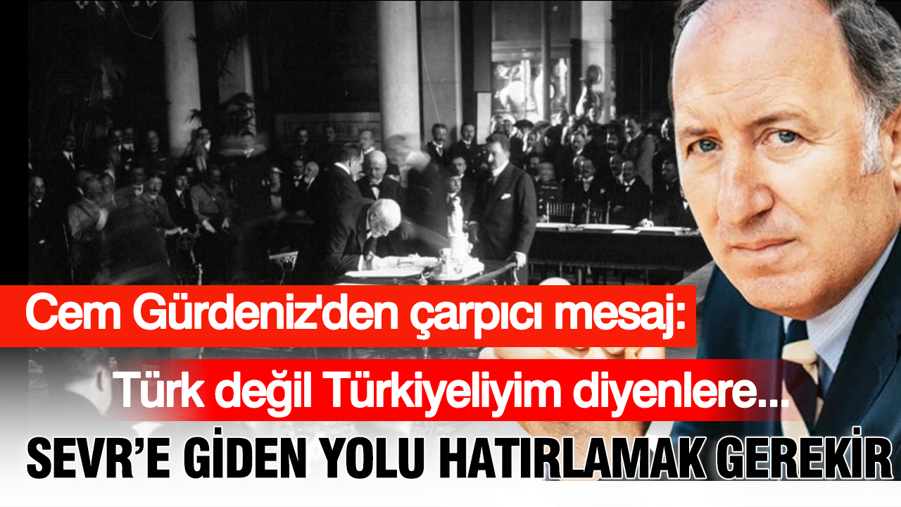 Cem Gürdeniz’den Sevr Antlaşması uyarısı: Türk değil Türkiyeliyim diyenlere…