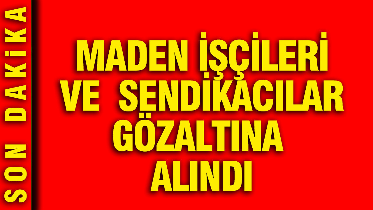 Maden işçileri ve sendikacılar gözaltına alındı